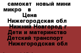 самокат  новый мини микро 3 в 1 mini micro 3 in 1 › Цена ­ 5 500 - Нижегородская обл., Нижний Новгород г. Дети и материнство » Детский транспорт   . Нижегородская обл.